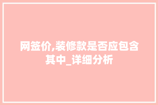 网签价,装修款是否应包含其中_详细分析 网签价,装修款是否应包含其中_详细分析 买房须知