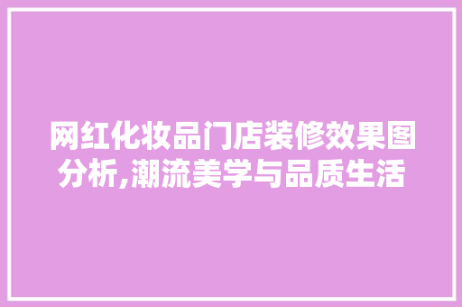 网红化妆品门店装修效果图分析,潮流美学与品质生活的完美融合 网红化妆品门店装修效果图分析,潮流美学与品质生活的完美融合 买房须知