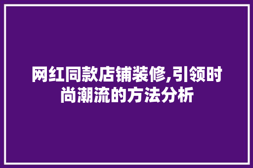 网红同款店铺装修,引领时尚潮流的方法分析 网红同款店铺装修,引领时尚潮流的方法分析 装修知识