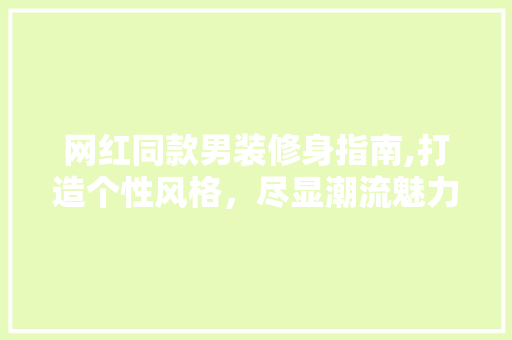 网红同款男装修身指南,打造个性风格，尽显潮流魅力 网红同款男装修身指南,打造个性风格，尽显潮流魅力 买房须知