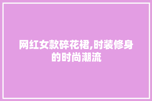 网红女款碎花裙,时装修身的时尚潮流 网红女款碎花裙,时装修身的时尚潮流 装修知识