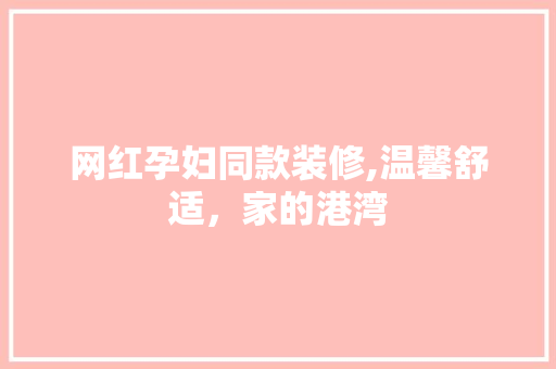 网红孕妇同款装修,温馨舒适，家的港湾 网红孕妇同款装修,温馨舒适，家的港湾 家居装饰