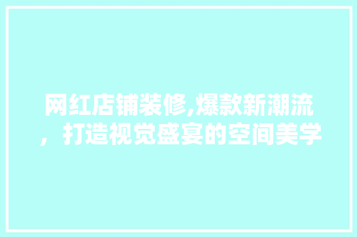 网红店铺装修,爆款新潮流，打造视觉盛宴的空间美学 网红店铺装修,爆款新潮流，打造视觉盛宴的空间美学 二手房