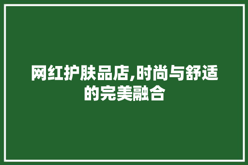 网红护肤品店,时尚与舒适的完美融合 网红护肤品店,时尚与舒适的完美融合 买房须知