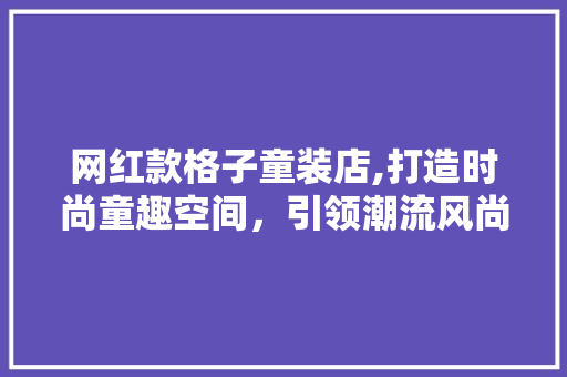 网红款格子童装店,打造时尚童趣空间，引领潮流风尚 网红款格子童装店,打造时尚童趣空间，引领潮流风尚 家居装饰
