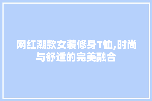 网红潮款女装修身T恤,时尚与舒适的完美融合 网红潮款女装修身T恤,时尚与舒适的完美融合 买房须知
