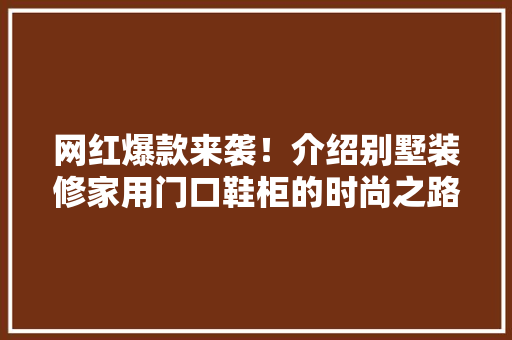 网红爆款来袭！介绍别墅装修家用门口鞋柜的时尚之路 网红爆款来袭！介绍别墅装修家用门口鞋柜的时尚之路 二手房