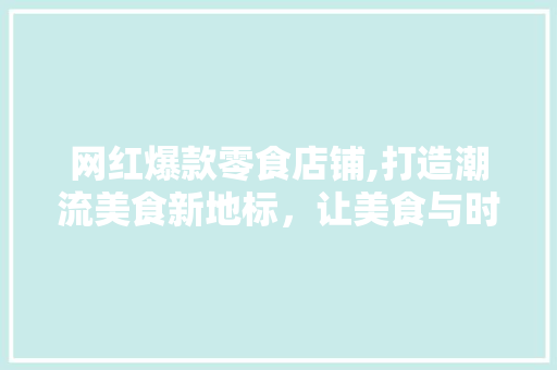 网红爆款零食店铺,打造潮流美食新地标，让美食与时尚共舞 网红爆款零食店铺,打造潮流美食新地标，让美食与时尚共舞 家居设计