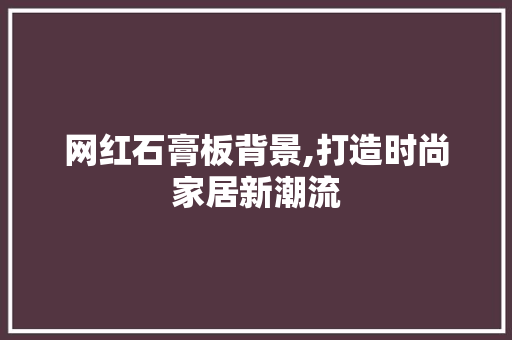 网红石膏板背景,打造时尚家居新潮流 网红石膏板背景,打造时尚家居新潮流 买房须知