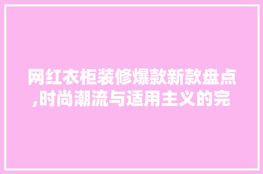 网红衣柜装修爆款新款盘点,时尚潮流与适用主义的完美融合 网红衣柜装修爆款新款盘点,时尚潮流与适用主义的完美融合 二手房