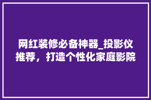 网红装修必备神器_投影仪推荐，打造个性化家庭影院 网红装修必备神器_投影仪推荐，打造个性化家庭影院 装修知识