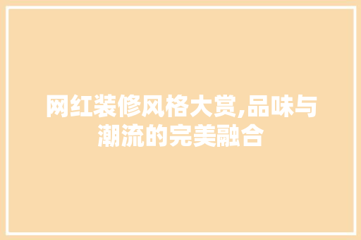 网红装修风格大赏,品味与潮流的完美融合 网红装修风格大赏,品味与潮流的完美融合 买房须知