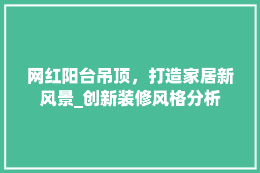 网红阳台吊顶，打造家居新风景_创新装修风格分析 网红阳台吊顶，打造家居新风景_创新装修风格分析 家居设计