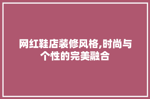 网红鞋店装修风格,时尚与个性的完美融合 网红鞋店装修风格,时尚与个性的完美融合 二手房