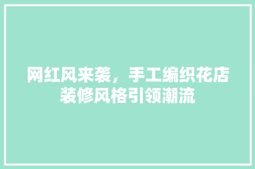 网红风来袭，手工编织花店装修风格引领潮流 网红风来袭，手工编织花店装修风格引领潮流 买房须知
