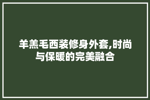 羊羔毛西装修身外套,时尚与保暖的完美融合 羊羔毛西装修身外套,时尚与保暖的完美融合 家居设计