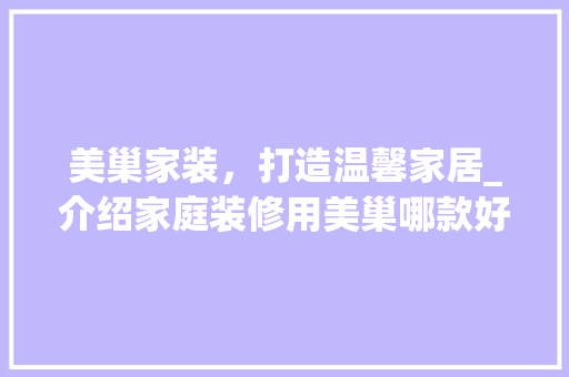 美巢家装，打造温馨家居_介绍家庭装修用美巢哪款好用 美巢家装，打造温馨家居_介绍家庭装修用美巢哪款好用 买房须知
