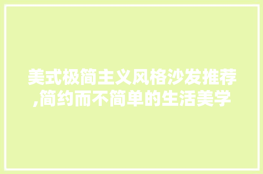 美式极简主义风格沙发推荐,简约而不简单的生活美学 美式极简主义风格沙发推荐,简约而不简单的生活美学 装修知识