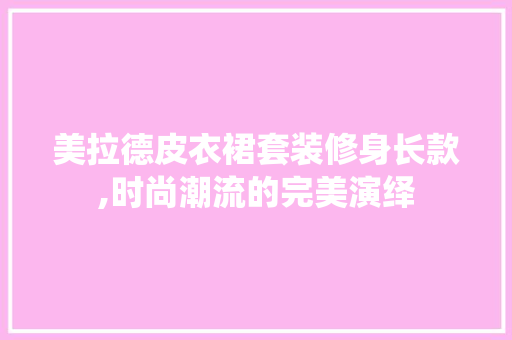 美拉德皮衣裙套装修身长款,时尚潮流的完美演绎 美拉德皮衣裙套装修身长款,时尚潮流的完美演绎 家居设计
