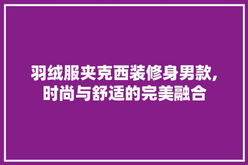 羽绒服夹克西装修身男款,时尚与舒适的完美融合 羽绒服夹克西装修身男款,时尚与舒适的完美融合 二手房