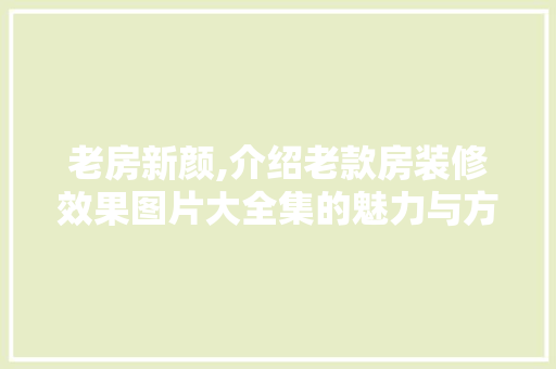 老房新颜,介绍老款房装修效果图片大全集的魅力与方法 老房新颜,介绍老款房装修效果图片大全集的魅力与方法 二手房