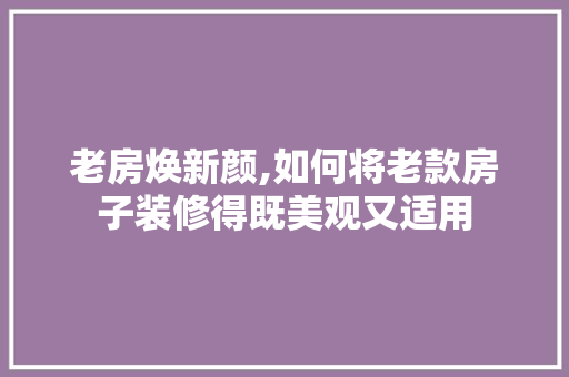 老房焕新颜,如何将老款房子装修得既美观又适用 老房焕新颜,如何将老款房子装修得既美观又适用 装修知识