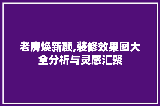 老房焕新颜,装修效果图大全分析与灵感汇聚 老房焕新颜,装修效果图大全分析与灵感汇聚 二手房