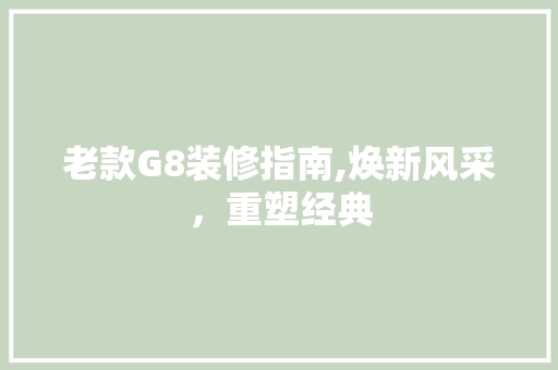 老款G8装修指南,焕新风采，重塑经典 老款G8装修指南,焕新风采，重塑经典 家居设计