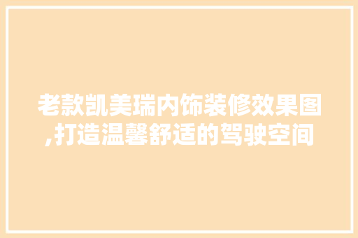 老款凯美瑞内饰装修效果图,打造温馨舒适的驾驶空间 老款凯美瑞内饰装修效果图,打造温馨舒适的驾驶空间 装修知识