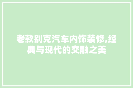 老款别克汽车内饰装修,经典与现代的交融之美 老款别克汽车内饰装修,经典与现代的交融之美 家居设计