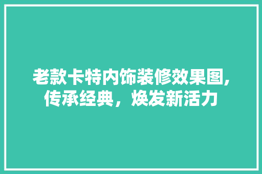 老款卡特内饰装修效果图,传承经典，焕发新活力 老款卡特内饰装修效果图,传承经典，焕发新活力 买房须知