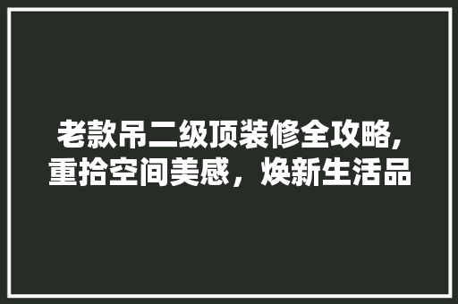 老款吊二级顶装修全攻略,重拾空间美感，焕新生活品质 老款吊二级顶装修全攻略,重拾空间美感，焕新生活品质 家居装饰