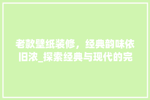 老款壁纸装修，经典韵味依旧浓_探索经典与现代的完美融合 老款壁纸装修，经典韵味依旧浓_探索经典与现代的完美融合 买房须知