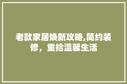 老款家居焕新攻略,简约装修，重拾温馨生活 老款家居焕新攻略,简约装修，重拾温馨生活 家居设计