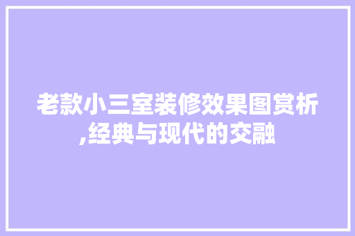 老款小三室装修效果图赏析,经典与现代的交融 老款小三室装修效果图赏析,经典与现代的交融 买房须知