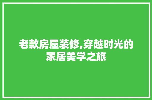老款房屋装修,穿越时光的家居美学之旅 老款房屋装修,穿越时光的家居美学之旅 家居设计