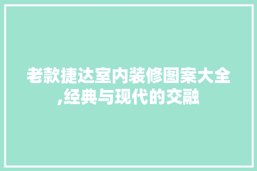 老款捷达室内装修图案大全,经典与现代的交融 老款捷达室内装修图案大全,经典与现代的交融 家居装饰