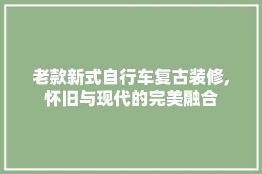 老款新式自行车复古装修,怀旧与现代的完美融合 老款新式自行车复古装修,怀旧与现代的完美融合 家居装饰