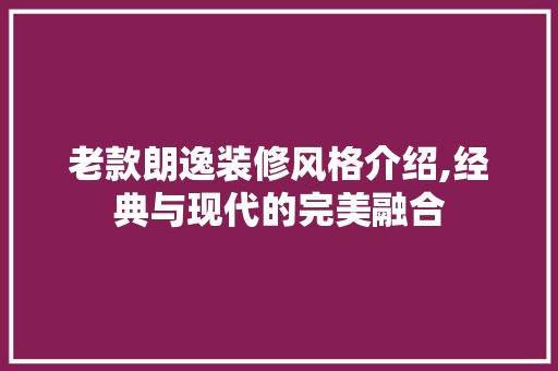 老款朗逸装修风格介绍,经典与现代的完美融合 老款朗逸装修风格介绍,经典与现代的完美融合 买房须知