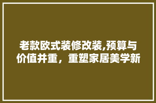 老款欧式装修改装,预算与价值并重，重塑家居美学新篇章 老款欧式装修改装,预算与价值并重，重塑家居美学新篇章 买房须知