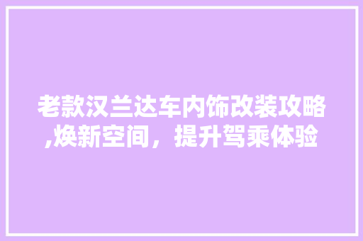 老款汉兰达车内饰改装攻略,焕新空间，提升驾乘体验 老款汉兰达车内饰改装攻略,焕新空间，提升驾乘体验 家居装饰