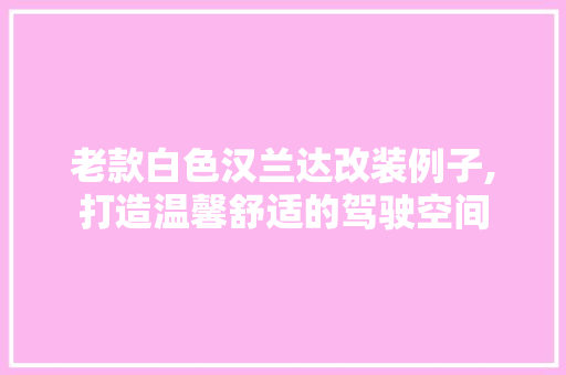 老款白色汉兰达改装例子,打造温馨舒适的驾驶空间 老款白色汉兰达改装例子,打造温馨舒适的驾驶空间 家居设计