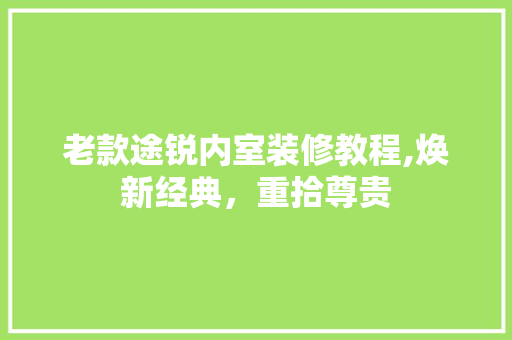 老款途锐内室装修教程,焕新经典，重拾尊贵 老款途锐内室装修教程,焕新经典，重拾尊贵 家居装饰