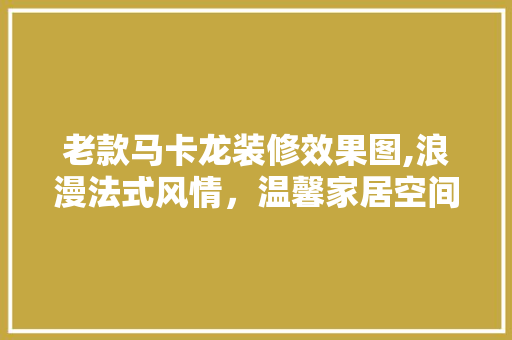 老款马卡龙装修效果图,浪漫法式风情，温馨家居空间 老款马卡龙装修效果图,浪漫法式风情，温馨家居空间 家居装饰