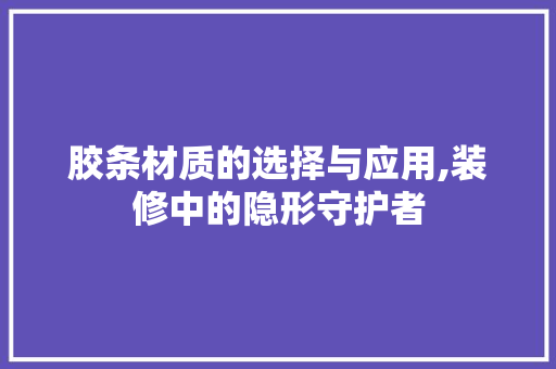 胶条材质的选择与应用,装修中的隐形守护者 胶条材质的选择与应用,装修中的隐形守护者 装修知识