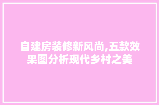自建房装修新风尚,五款效果图分析现代乡村之美 自建房装修新风尚,五款效果图分析现代乡村之美 家居设计