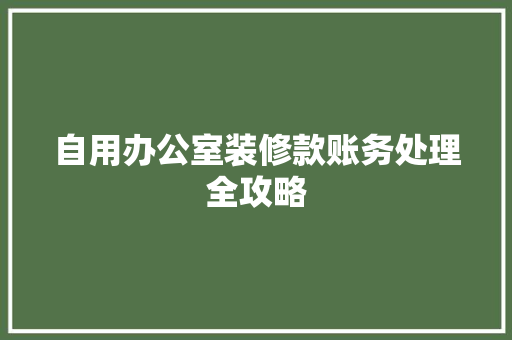 自用办公室装修款账务处理全攻略 自用办公室装修款账务处理全攻略 买房须知