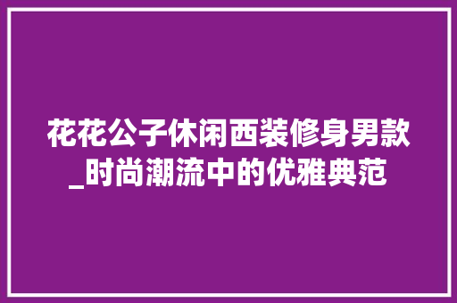 花花公子休闲西装修身男款_时尚潮流中的优雅典范 花花公子休闲西装修身男款_时尚潮流中的优雅典范 二手房