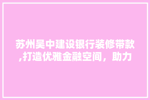 苏州吴中建设银行装修带款,打造优雅金融空间，助力企业蓬勃发展 苏州吴中建设银行装修带款,打造优雅金融空间，助力企业蓬勃发展 家居装饰