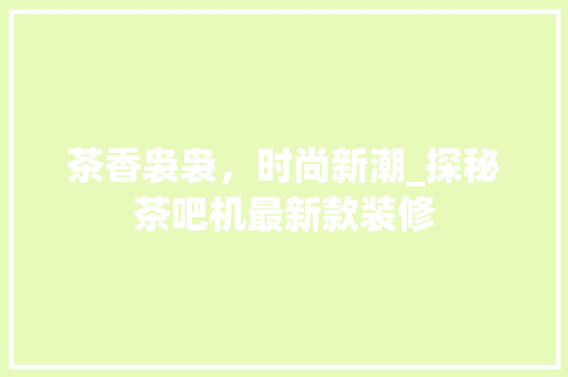 茶香袅袅，时尚新潮_探秘茶吧机最新款装修 茶香袅袅，时尚新潮_探秘茶吧机最新款装修 家居装饰
